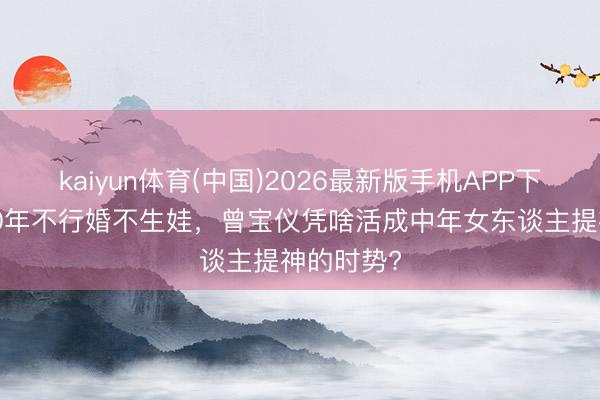 kaiyun体育(中国)2026最新版手机APP下载 同居20年不行婚不生娃，曾宝仪凭啥活成中年女东谈主提神的时势?