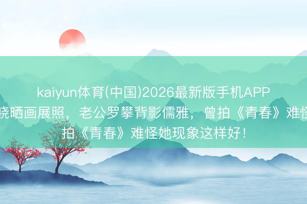kaiyun体育(中国)2026最新版手机APP下载 43岁李依晓晒画展照，老公罗攀背影儒雅，曾拍《青春》难怪她现象这样好！