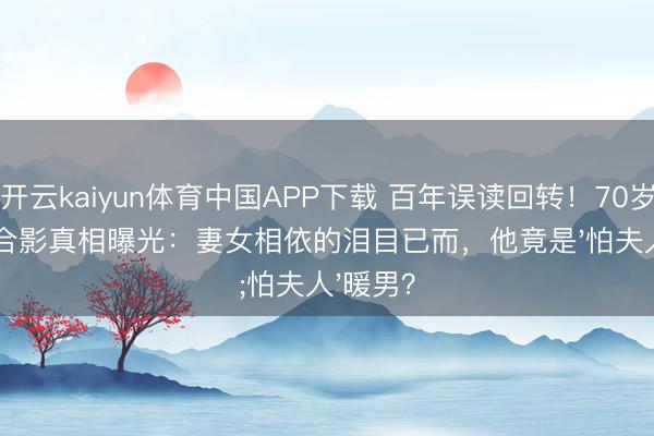 开云kaiyun体育中国APP下载 百年误读回转！70岁辜鸿铭合影真相曝光：妻女相依的泪目已而，他竟是'怕夫人'暖男？