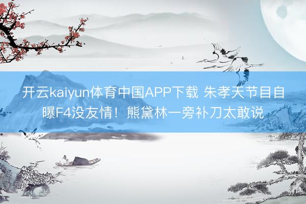 开云kaiyun体育中国APP下载 朱孝天节目自曝F4没友情！熊黛林一旁补刀太敢说