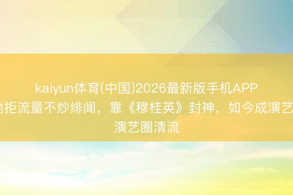 kaiyun体育(中国)2026最新版手机APP下载 她拒流量不炒绯闻，靠《穆桂英》封神，如今成演艺圈清流