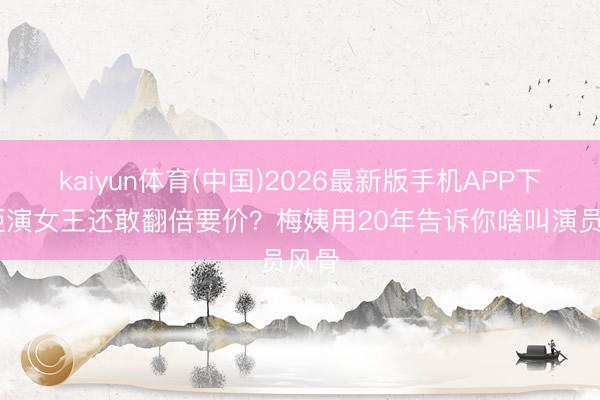 kaiyun体育(中国)2026最新版手机APP下载 拒演女王还敢翻倍要价？梅姨用20年告诉你啥叫演员风骨
