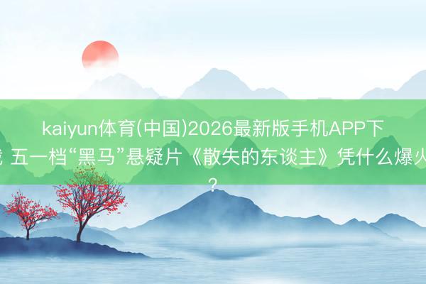 kaiyun体育(中国)2026最新版手机APP下载 五一档“黑马”悬疑片《散失的东谈主》凭什么爆火？