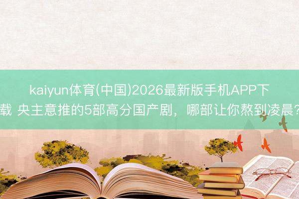 kaiyun体育(中国)2026最新版手机APP下载 央主意推的5部高分国产剧，哪部让你熬到凌晨？