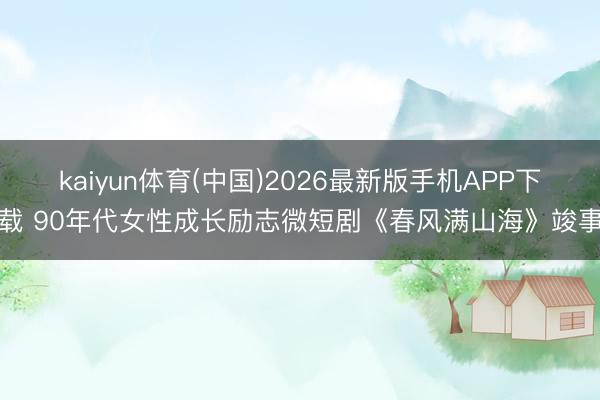 kaiyun体育(中国)2026最新版手机APP下载 90年代女性成长励志微短剧《春风满山海》竣事