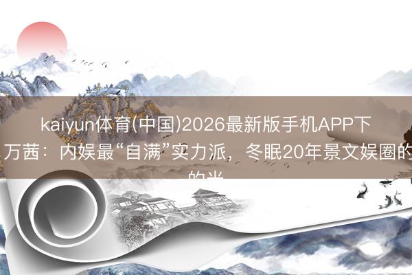kaiyun体育(中国)2026最新版手机APP下载 万茜：内娱最“自满”实力派，冬眠20年景文娱圈的光