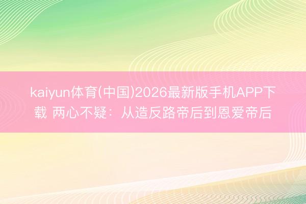 kaiyun体育(中国)2026最新版手机APP下载 两心不疑：从造反路帝后到恩爱帝后