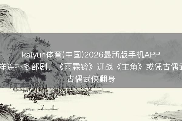 kaiyun体育(中国)2026最新版手机APP下载 杨洋连扑多部剧，《雨霖铃》迎战《主角》或凭古偶武侠翻身