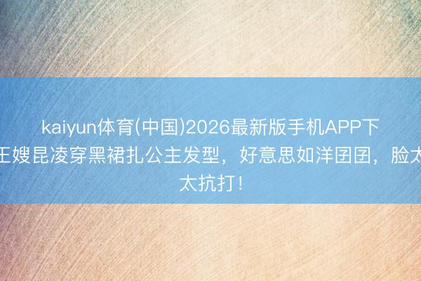 kaiyun体育(中国)2026最新版手机APP下载 天王嫂昆凌穿黑裙扎公主发型，好意思如洋囝囝，脸太抗打！
