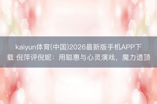kaiyun体育(中国)2026最新版手机APP下载 倪萍评倪妮：用聪惠与心灵演戏，魔力透顶