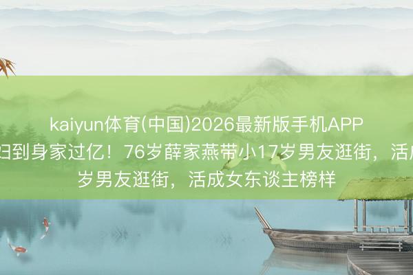 kaiyun体育(中国)2026最新版手机APP下载 从权门弃妇到身家过亿!76岁薛家燕带小17岁男友逛街,活成女东谈主榜样