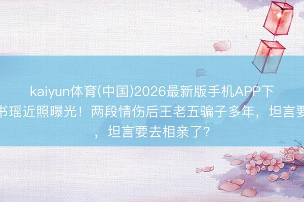 kaiyun体育(中国)2026最新版手机APP下载 35岁郭书瑶近照曝光！两段情伤后王老五骗子多年，坦言要去相亲了？