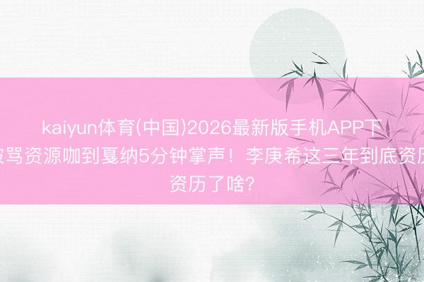 kaiyun体育(中国)2026最新版手机APP下载 从被骂资源咖到戛纳5分钟掌声！李庚希这三年到底资历了啥？