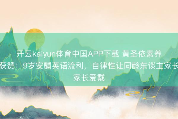 开云kaiyun体育中国APP下载 黄圣依素养步地获赞:9岁安麟英语流利,自律性让同龄东谈主家长爱戴