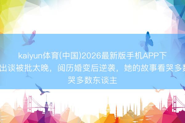 kaiyun体育(中国)2026最新版手机APP下载 31岁出谈被批太晚，阅历婚变后逆袭，她的故事看哭多数东谈主
