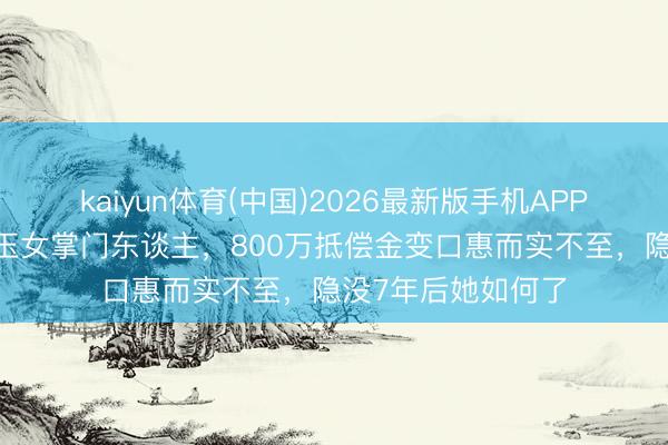 kaiyun体育(中国)2026最新版手机APP下载 红极一时的玉女掌门东谈主，800万抵偿金变口惠而实不至，隐没7年后她如何了