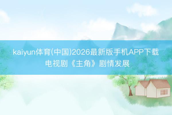 kaiyun体育(中国)2026最新版手机APP下载 电视剧《主角》剧情发展