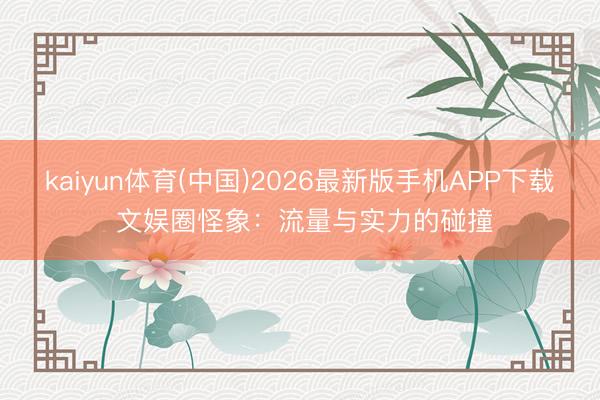 kaiyun体育(中国)2026最新版手机APP下载 文娱圈怪象:流量与实力的碰撞