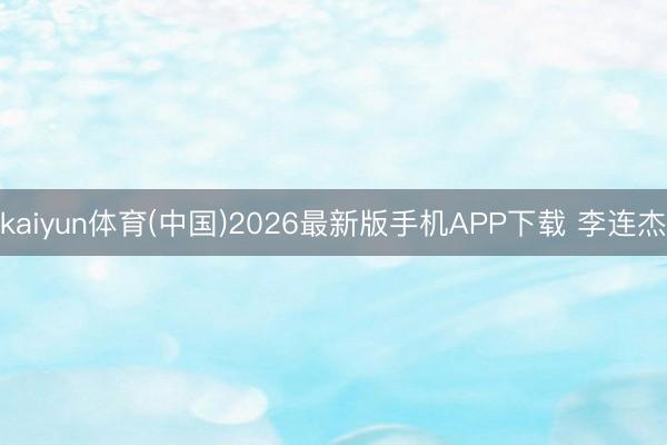 kaiyun体育(中国)2026最新版手机APP下载 李连杰