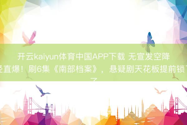 开云kaiyun体育中国APP下载 无宣发空降径直爆！刷6集《南部档案》，悬疑剧天花板提前锁了