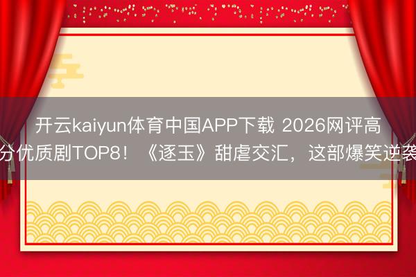 开云kaiyun体育中国APP下载 2026网评高分优质剧TOP8！《逐玉》甜虐交汇，这部爆笑逆袭