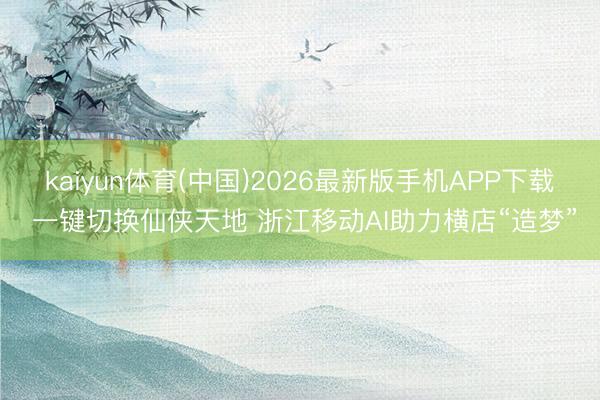 kaiyun体育(中国)2026最新版手机APP下载 一键切换仙侠天地 浙江移动AI助力横店“造梦”