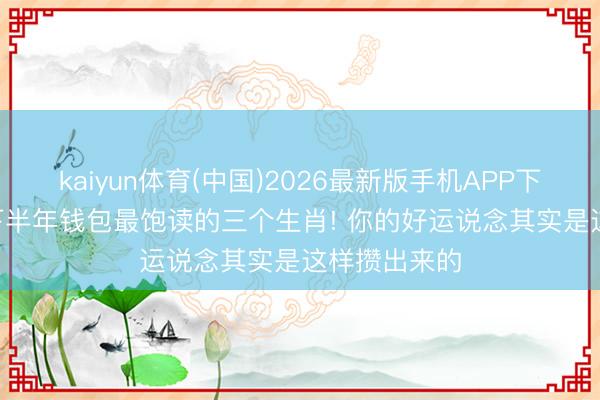 kaiyun体育(中国)2026最新版手机APP下载 2026年下半年钱包最饱读的三个生肖! 你的好运说念其实是这样攒出来的