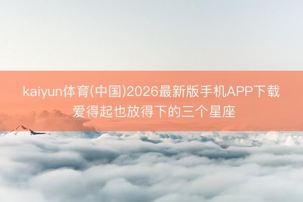 kaiyun体育(中国)2026最新版手机APP下载 爱得起也放得下的三个星座