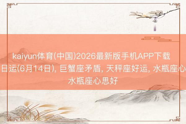 kaiyun体育(中国)2026最新版手机APP下载 星吧日运(6月14日)， 巨蟹座矛盾， 天秤座好运， 水瓶座心思好