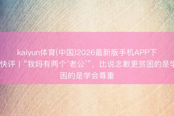 kaiyun体育(中国)2026最新版手机APP下载 中工快评丨“我妈有两个‘老公’”，比说念歉更贫困的是学会尊重