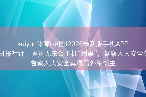 kaiyun体育(中国)2026最新版手机APP下载 工东谈主日报社评丨真贵无东谈主机“闹事”，督察人人安全莫得局外东谈主