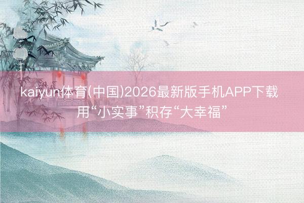 kaiyun体育(中国)2026最新版手机APP下载 用“小实事”积存“大幸福”