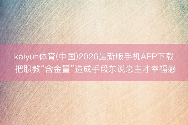 kaiyun体育(中国)2026最新版手机APP下载 把职教“含金量”造成手段东说念主才幸福感