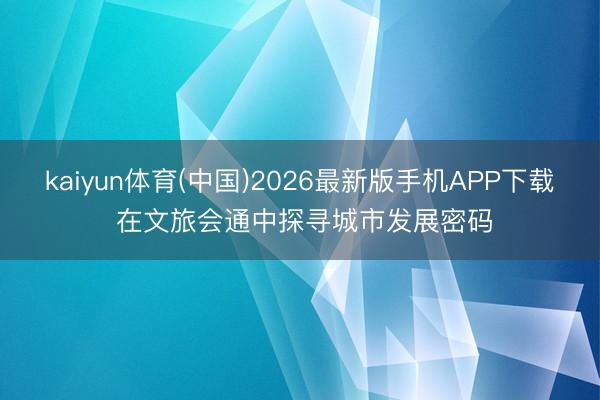 kaiyun体育(中国)2026最新版手机APP下载 在文旅会通中探寻城市发展密码