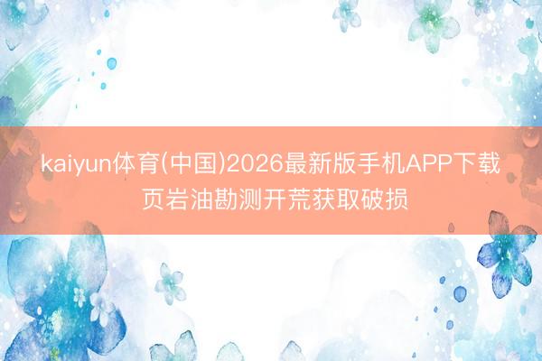 kaiyun体育(中国)2026最新版手机APP下载 页岩油勘测开荒获取破损