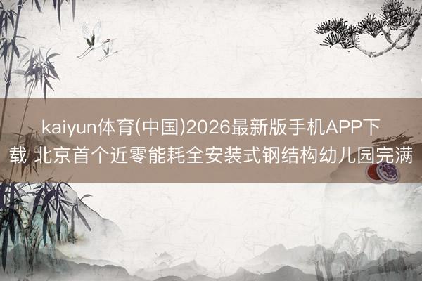 kaiyun体育(中国)2026最新版手机APP下载 北京首个近零能耗全安装式钢结构幼儿园完满