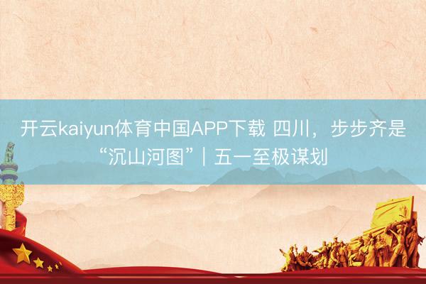 开云kaiyun体育中国APP下载 四川，步步齐是“沉山河图”｜五一至极谋划