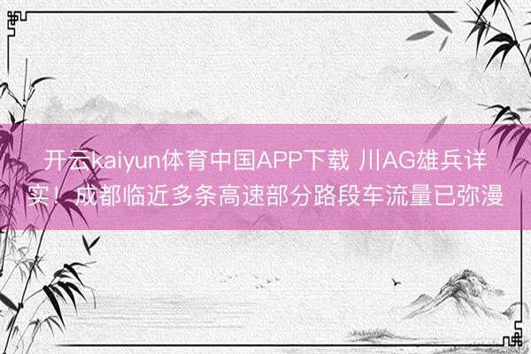 开云kaiyun体育中国APP下载 川AG雄兵详实!成都临近多条高速部分路段车流量已弥漫