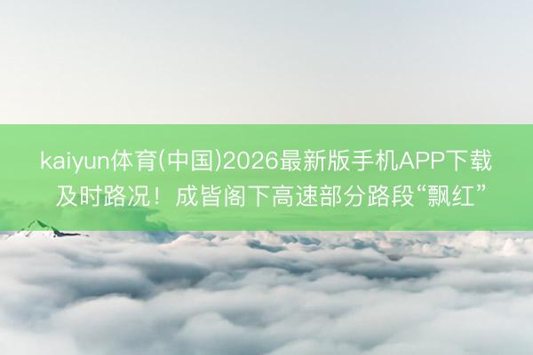 kaiyun体育(中国)2026最新版手机APP下载 及时路况！成皆阁下高速部分路段“飘红”
