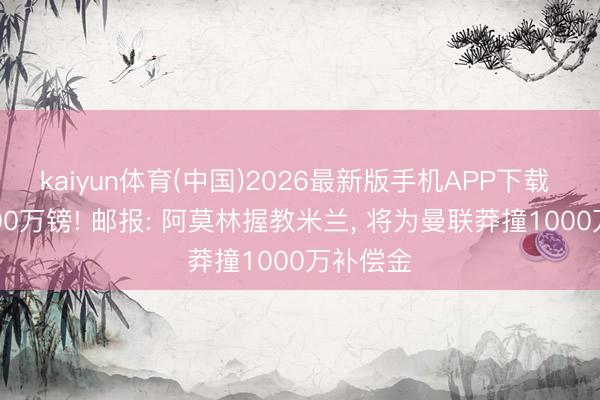 kaiyun体育(中国)2026最新版手机APP下载 莽撞1000万镑! 邮报: 阿莫林握教米兰， 将为曼联莽撞1000万补偿金