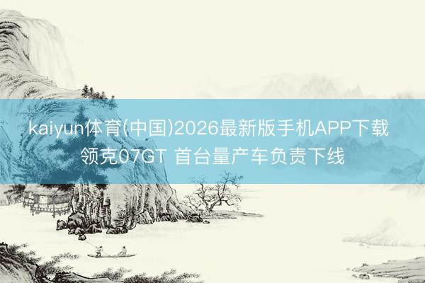 kaiyun体育(中国)2026最新版手机APP下载 领克07GT 首台量产车负责下线