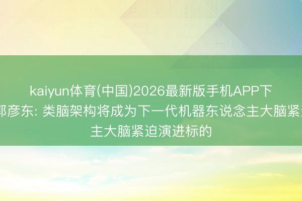 kaiyun体育(中国)2026最新版手机APP下载 智平素郭彦东: 类脑架构将成为下一代机器东说念主大脑紧迫演进标的