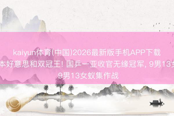 kaiyun体育(中国)2026最新版手机APP下载 林钟勋张本好意思和双冠王! 国乒一亚收官无缘冠军, 9男13女蚁集作战