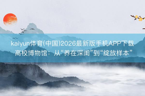 kaiyun体育(中国)2026最新版手机APP下载 高校博物馆：从“养在深闺”到“绽放样本”