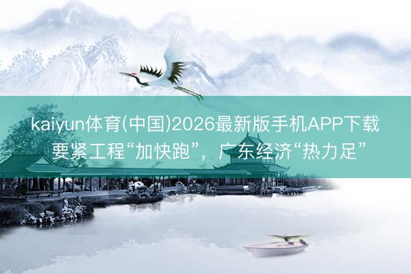kaiyun体育(中国)2026最新版手机APP下载 要紧工程“加快跑”，广东经济“热力足”