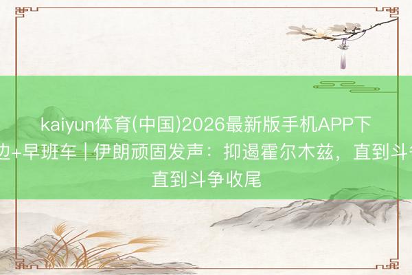 kaiyun体育(中国)2026最新版手机APP下载 南边+早班车 | 伊朗顽固发声：抑遏霍尔木兹，直到斗争收尾