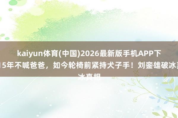 kaiyun体育(中国)2026最新版手机APP下载 15年不喊爸爸，如今轮椅前紧持犬子手！刘銮雄破冰真相
