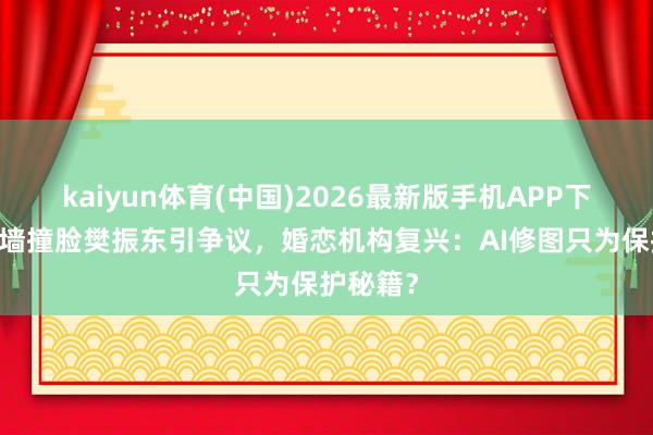 kaiyun体育(中国)2026最新版手机APP下载 相亲墙撞脸樊振东引争议,婚恋机构复兴:AI修图只为保护秘籍?