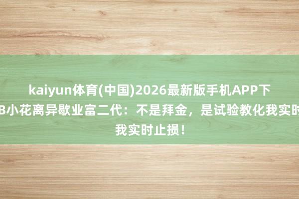 kaiyun体育(中国)2026最新版手机APP下载 TVB小花离异歇业富二代：不是拜金，是试验教化我实时止损！