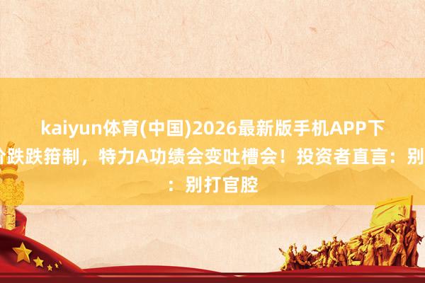 kaiyun体育(中国)2026最新版手机APP下载 股价跌跌箝制,特力A功绩会变吐槽会!投资者直言:别打官腔